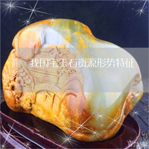 笑過之后哭暈了 我國寶玉石資源形勢特征與特有寶石玉石今日動態解析